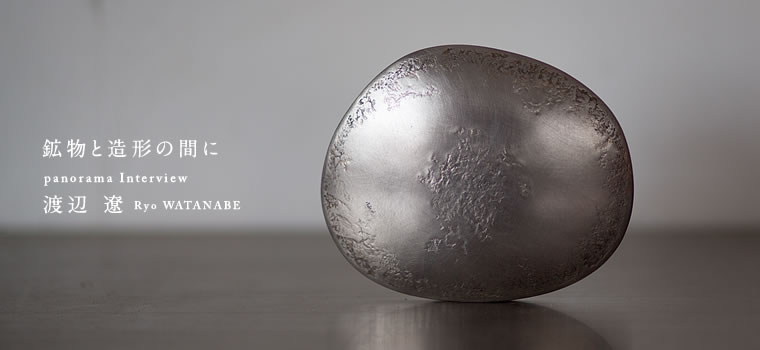 Interview 渡辺 遼「鉱物と造形の間に」3/6 | Web mag. | panorama